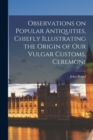 Image for Observations on Popular Antiquities, Chiefly Illustrating the Origin of our Vulgar Customs, Ceremoni