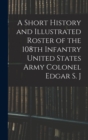 Image for A Short History and Illustrated Roster of the 108th Infantry United States Army Colonel Edgar S. J