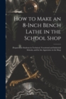 Image for How to Make an 8-Inch Bench Lathe in the School Shop : Prepared for Students in Technical, Vocational and Industrial Schools, and for the Apprentice in the Shop