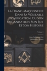 Image for La Franc-Maconnerie Dans Sa Veritable Signification, Ou Son Organisation, Son But Et Son Histoire; Volume 1