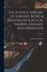 Image for The Science and art of Surgery, Being a Treatise on Surgical Injuries, Diseases, and Operation; Volume 1