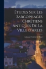 Image for Etudes sur les sarcophages chretiens antiques de la ville d&#39;Arles