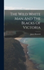 Image for The Wild White Man And The Blacks Of Victoria