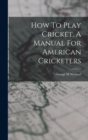 Image for How To Play Cricket. A Manual For American Cricketers