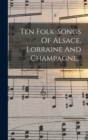 Image for Ten Folk-songs Of Alsace, Lorraine And Champagne...