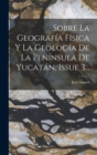 Image for Sobre La Geografia Fisica Y La Geologia De La Peninsula De Yucatan, Issue 3...