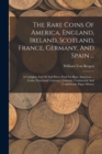 Image for The Rare Coins Of America, England, Ireland, Scotland, France, Germany, And Spain ... : A Complete List Of And Prices Paid For Rare American ... Coins, Fractional Currency, Colonial, Continental And C
