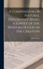 Image for A Compendium of Natural Philosophy, Being a Survey of the Wisdom of God in the Creation