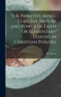 Image for The Primitive Mind-Cure the Nature and Power of Faith or Elementary Lessons in Christian Philoso