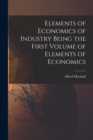 Image for Elements of Economics of Industry Being the First Volume of Elements of Economics