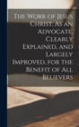 Image for The Work of Jesus Christ, As an Advocate, Clearly Explained, and Largely Improved, for the Benefit of All Believers