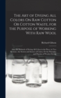 Image for The Art of Dyeing All Colors On Raw Cotton Or Cotton Waste, for the Purpose of Working With Raw Wool