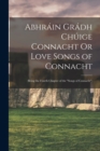 Image for Abhrain Gradh Chuige Connacht Or Love Songs of Connacht : (Being the Fourth Chapter of the &quot;Songs of Connacht&quot;)