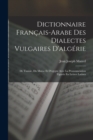 Image for Dictionnaire Francais-Arabe Des Dialectes Vulgaires D&#39;algerie : De Tunisie, Du Maroc Et D&#39;egypte Avec La Pronounciation Figuree En Lettres Latines