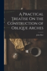 Image for A Practical Treatise On the Construction of Oblique Arches