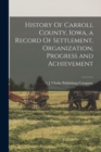 Image for History Of Carroll County, Iowa, a Record Of Settlement, Organization, Progress and Achievement
