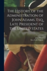 Image for The History of the Administration of John Adams, esq. Late President of the United States