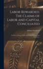 Image for Labor Rewarded. The Claims of Labor and Capital Conciliated; or, How to Secure to Labor the Whole Products of its Exertions ..