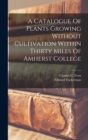 Image for A Catalogue Of Plants Growing Without Cultivation Within Thirty Miles Of Amherst College