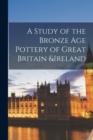 Image for A Study of the Bronze Age Pottery of Great Britain &amp;Ireland