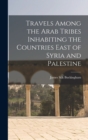 Image for Travels Among the Arab Tribes Inhabiting the Countries East of Syria and Palestine