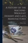 Image for A History of the Machine-Wrought Hosiery and Lace Manufactures