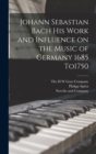 Image for Johann Sebastian Bach his Work and Influence on the Music of Germany 1685 To1750