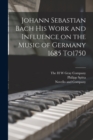 Image for Johann Sebastian Bach his Work and Influence on the Music of Germany 1685 To1750