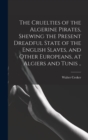 Image for The Cruelties of the Algerine Pirates, Shewing the Present Dreadful State of the English Slaves, and Other Europeans, at Algiers and Tunis ..