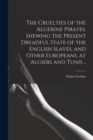 Image for The Cruelties of the Algerine Pirates, Shewing the Present Dreadful State of the English Slaves, and Other Europeans, at Algiers and Tunis ..