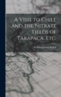 Image for A Visit to Chile and the Nitrate Fields of Tarapaca, etc.