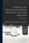 Image for A Practical Treatise on Dying Woolen, Cotton, and Silk : Including Recipes for lac Reds and Scarlets, Chrome Yellows and Oranges, and Prussian Blues-on Silks, Cottons and Woolens ...