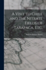 Image for A Visit to Chile and the Nitrate Fields of Tarapaca, etc.