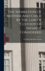 Image for The Separation Of Mother And Child By The Law Of &quot;custody Of Infants&quot; Considered
