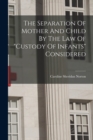 Image for The Separation Of Mother And Child By The Law Of &quot;custody Of Infants&quot; Considered