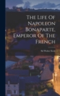 Image for The Life Of Napoleon Bonaparte, Emperor Of The French