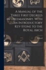 Image for A Manual of the Three First Degrees of Freemasonry. With an Introductory Key-stone to the Royal Arch