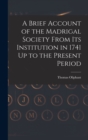Image for A Brief Account of the Madrigal Society From Its Institution in 1741 Up to the Present Period