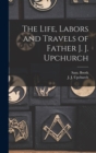 Image for The Life, Labors and Travels of Father J. J. Upchurch