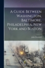 Image for A Guide Between Washington, Baltimore, Philadelphia, New York and Boston