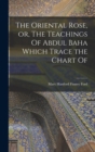 Image for The Oriental Rose, or, The Teachings Of Abdul Baha Which Trace the Chart Of