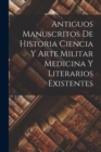Image for Antiguos Manuscritos de Historia Ciencia y Arte Militar Medicina Y Literarios Existentes