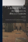 Image for A Book for the Beginner in Anglo-Saxon : Comprising a Short Grammar and Some Selections From the Gospels