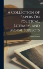 Image for A Collection of Papers On Political, Literary, and Moral Subjects