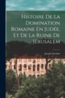 Image for Histoire De La Domination Romaine En Judee, Et De La Ruine De Jerusalem