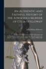 Image for An Authentic and Faithful History of the Atrocious Murder of Celia Holloway : With an Accurate Account of All the Mysterious and Extraordinary Circumstances....Including, Also, the Trial for the Murde