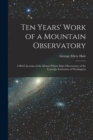 Image for Ten Years&#39; Work of a Mountain Observatory : A Brief Account of the Mount Wilson Solar Observatory of the Carnegie Institution of Washington