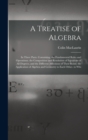 Image for A Treatise of Algebra : In Three Parts. Containing. the Fundamental Rules and Operations. the Composition and Resolution of Equations of All Degrees, and the Different Affections of Their Roots. the A