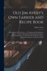 Image for Old Jim Avery&#39;s own Farrier and Recipe Book : ... Disclosing the Whole Secret ... of Training and Educating the Horse: Together With Hints Onbreeding and Surgery, Containing Over one Hundred Choice Re