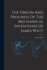 Image for The Origin And Progress Of The Mechanical Inventions Of James Watt